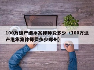 100万遗产继承案律师费多少（100万遗产继承案律师费多少郑州）