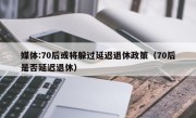 媒体:70后或将躲过延迟退休政策（70后是否延迟退休）