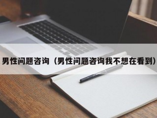 男性问题咨询（男性问题咨询我不想在看到）