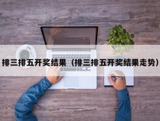 排三排五开奖结果（排三排五开奖结果走势）