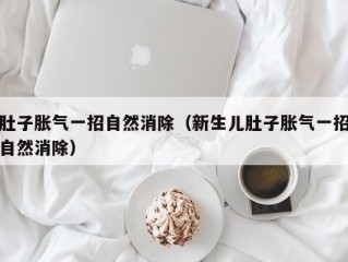 肚子胀气一招自然消除（新生儿肚子胀气一招自然消除）