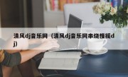 清风dj音乐网（清风dj音乐网串烧慢摇dj）