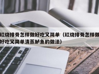 红烧排骨怎样做好吃又简单（红烧排骨怎样做好吃又简单清蒸鲈鱼的做法）