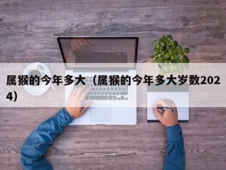 属猴的今年多大（属猴的今年多大岁数2024）