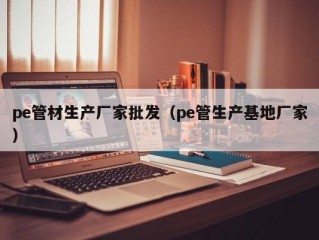 pe管材生产厂家批发（pe管生产基地厂家）