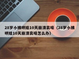 28岁小姨哄娃10天崩溃哀嚎（28岁小姨哄娃10天崩溃哀嚎怎么办）