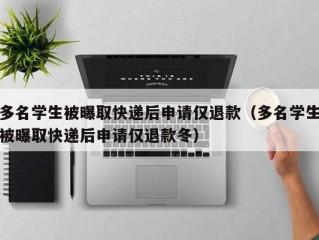 多名学生被曝取快递后申请仅退款（多名学生被曝取快递后申请仅退款冬）