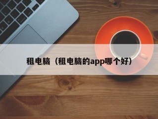 租电脑（租电脑的app哪个好）