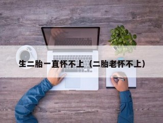 生二胎一直怀不上（二胎老怀不上）