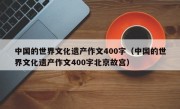 中国的世界文化遗产作文400字（中国的世界文化遗产作文400字北京故宫）