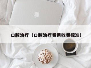 口腔治疗（口腔治疗费用收费标准）