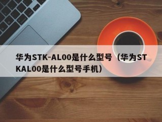 华为STK-AL00是什么型号（华为STKAL00是什么型号手机）