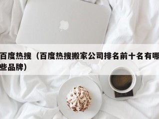 百度热搜（百度热搜搬家公司排名前十名有哪些品牌）