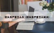 脱头发严重怎么办（脱头发严重怎么解决）