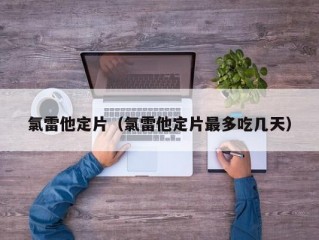 氯雷他定片（氯雷他定片最多吃几天）