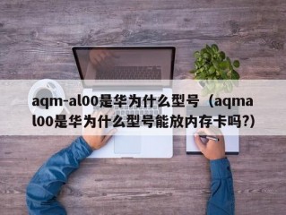 aqm-al00是华为什么型号（aqmal00是华为什么型号能放内存卡吗?）