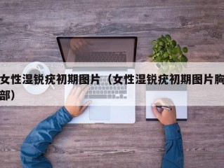 女性湿锐疣初期图片（女性湿锐疣初期图片胸部）