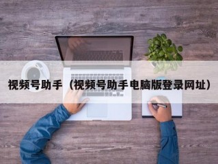 视频号助手（视频号助手电脑版登录网址）