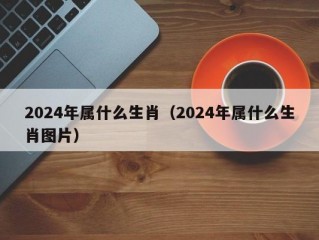 2024年属什么生肖（2024年属什么生肖图片）