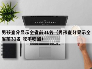 男孩查分显示全省前31名（男孩查分显示全省前31名 吃不吃醋）