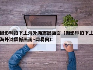 摄影师拍下上海外滩震撼画面（摄影师拍下上海外滩震撼画面~网易网）