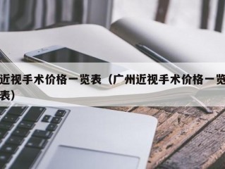 近视手术价格一览表（广州近视手术价格一览表）