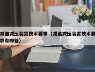 减温减压装置技术要求（减温减压装置技术要求有哪些）