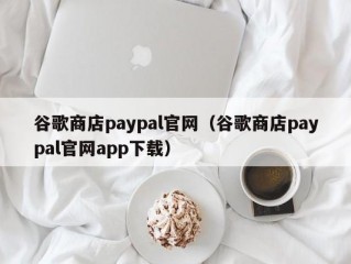 谷歌商店paypal官网（谷歌商店paypal官网app下载）