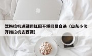 驾拖拉机进藏网红因不堪网暴自杀（山东小伙开拖拉机去西藏）