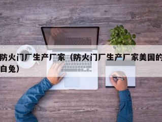 防火门厂生产厂家（防火门厂生产厂家美国的白兔）