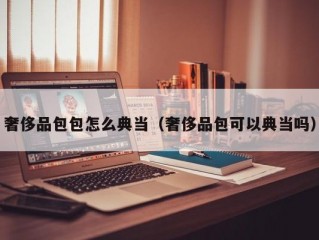 奢侈品包包怎么典当（奢侈品包可以典当吗）