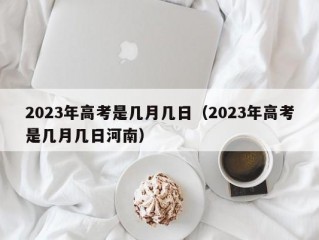 2023年高考是几月几日（2023年高考是几月几日河南）