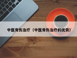 中医骨伤治疗（中医骨伤治疗的优势）