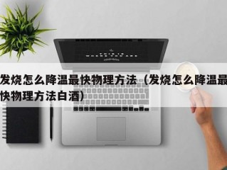 发烧怎么降温最快物理方法（发烧怎么降温最快物理方法白酒）