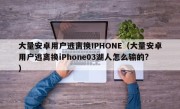 大量安卓用户逃离换IPHONE（大量安卓用户逃离换iPhone03湖人怎么输的?）