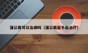 蒲公英可以治病吗（蒲公英能不能治疗）