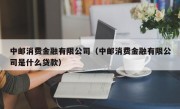 中邮消费金融有限公司（中邮消费金融有限公司是什么贷款）