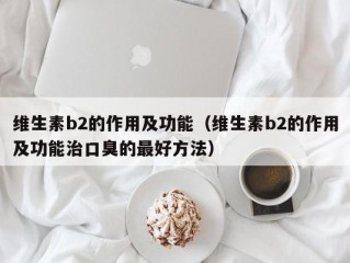 维生素b2的作用及功能（维生素b2的作用及功能治口臭的最好方法）