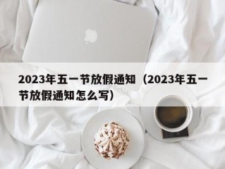 2023年五一节放假通知（2023年五一节放假通知怎么写）