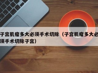 子宫肌瘤多大必须手术切除（子宫肌瘤多大必须手术切除子宫）