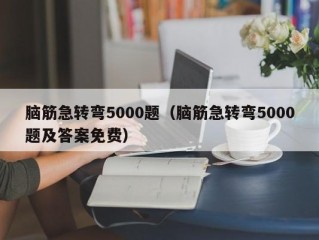 脑筋急转弯5000题（脑筋急转弯5000题及答案免费）