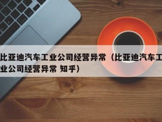 比亚迪汽车工业公司经营异常（比亚迪汽车工业公司经营异常 知乎）