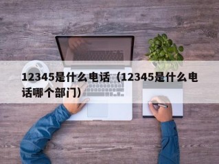 12345是什么电话（12345是什么电话哪个部门）