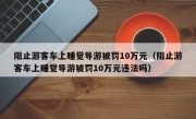 阻止游客车上睡觉导游被罚10万元（阻止游客车上睡觉导游被罚10万元违法吗）