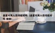 桑葚对男人性功能好吗（桑葚对男人性功能好吗 健康）