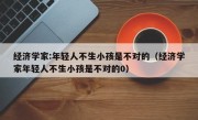 经济学家:年轻人不生小孩是不对的（经济学家年轻人不生小孩是不对的0）