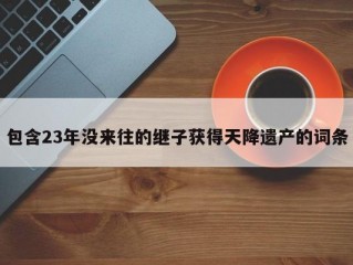 包含23年没来往的继子获得天降遗产的词条