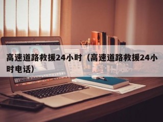 高速道路救援24小时（高速道路救援24小时电话）