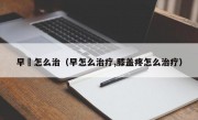 早玴怎么治（早怎么治疗,膝盖疼怎么治疗）