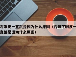 右眼皮一直跳是因为什么原因（右眼下眼皮一直跳是因为什么原因）